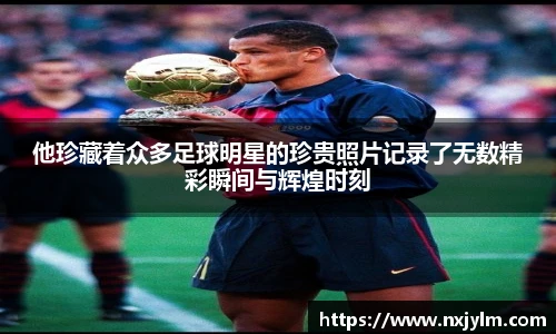 他珍藏着众多足球明星的珍贵照片记录了无数精彩瞬间与辉煌时刻