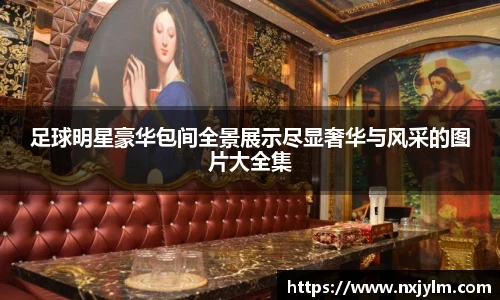 足球明星豪华包间全景展示尽显奢华与风采的图片大全集